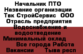 Начальник ПТО › Название организации ­ Твк-СтройСервис, ООО › Отрасль предприятия ­ Водоснабжение и водоотведение › Минимальный оклад ­ 40 000 - Все города Работа » Вакансии   . Тыва респ.